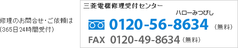 修理のお問合せ・ご依頼は三菱電機修理受付センター フリーダイヤル 0120-56-8634(無料) FAX 0120-49-8634(無料)365日24時間受付