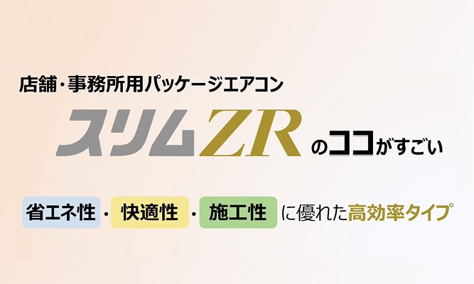 店舗・事務所用パッケージエアコン スリムZRのココがすごい、省エネ性・快適性・施工性に優れた高効率タイプ