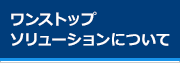 ワンストップソリューションについて