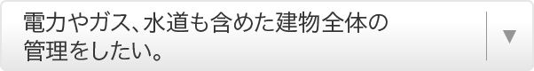 電力やガス、水道も含めた建物全体の管理をしたい。