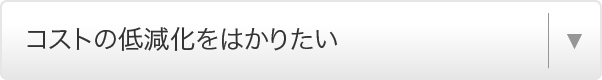 コストの低減化をはかりたい