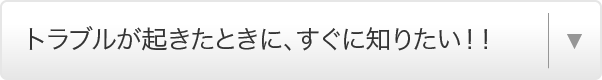 トラブルが起きたときに、すぐに知りたい！！