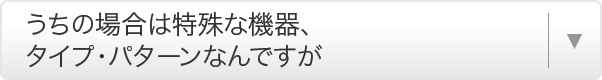 うちの場合は特殊な機器、タイプ・パターンなんですが